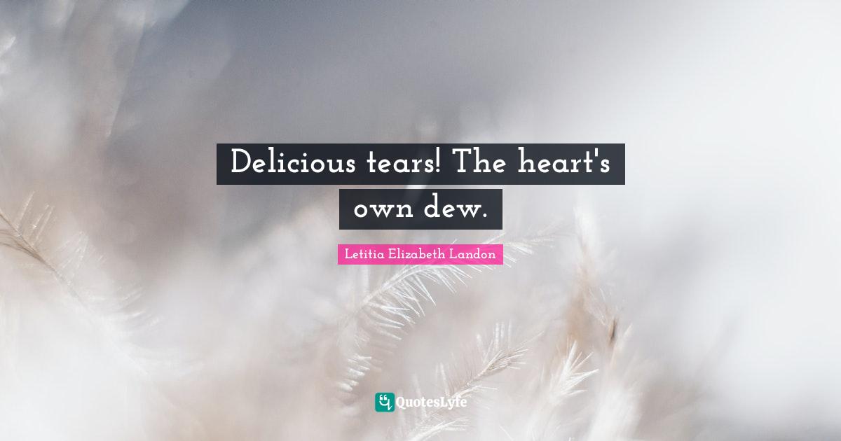 Letitia Elizabeth Landon Quotes: "Delicious tears! The heart's own dew."