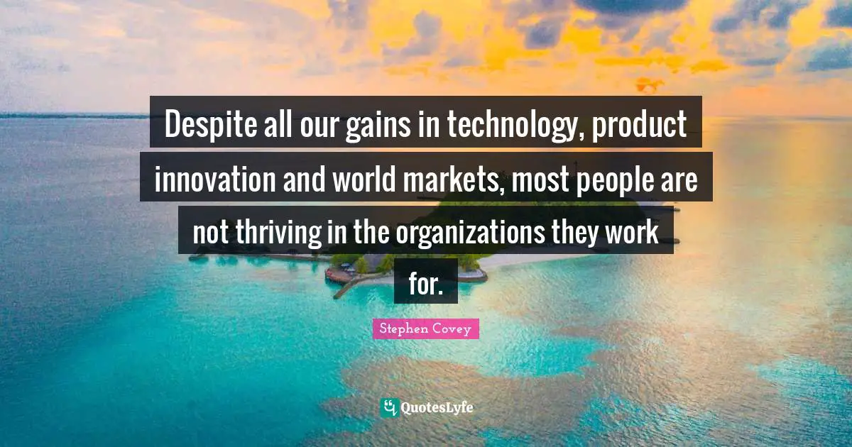 Despite all our gains in technology, product innovation and world markets, most people are not thriving in the organizations they work for.