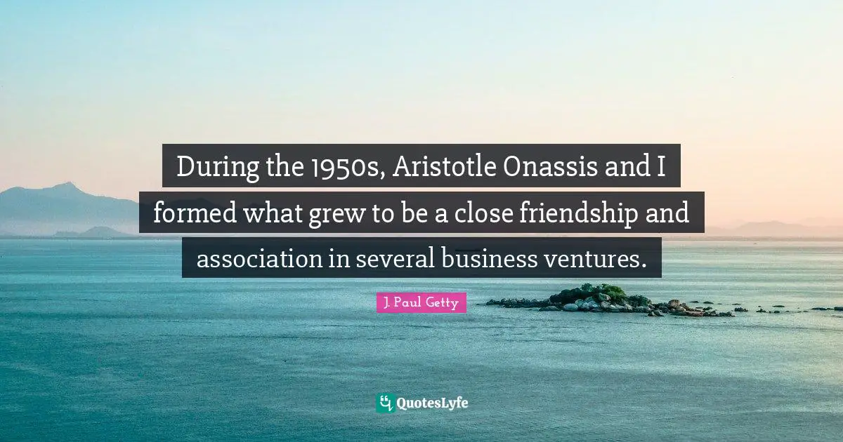 J. Paul Getty Quotes: "During the 1950s, Aristotle Onassis and I formed what grew to be a close friendship and association in several business ventures."