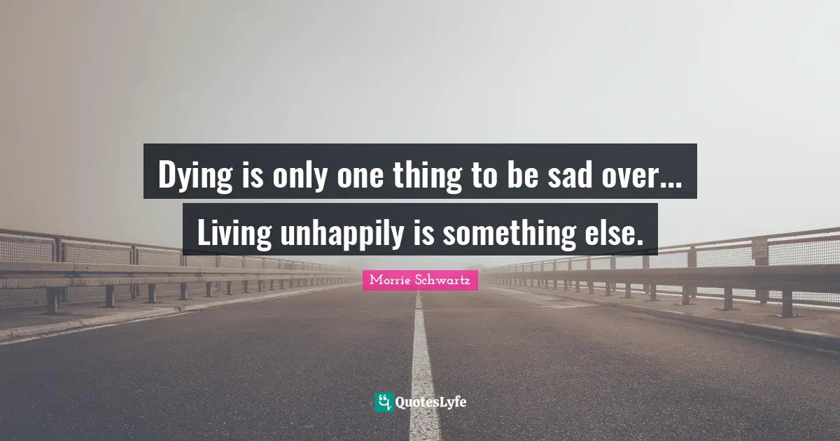 Dying is only one thing to be sad over... Living unhappily is something else.