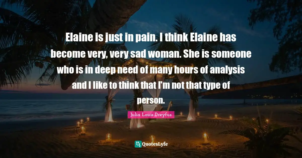 Elaine is just in pain. I think Elaine has become very, very sad woman. She is someone who is in deep need of many hours of analysis and I like to think that I'm not that type of person.