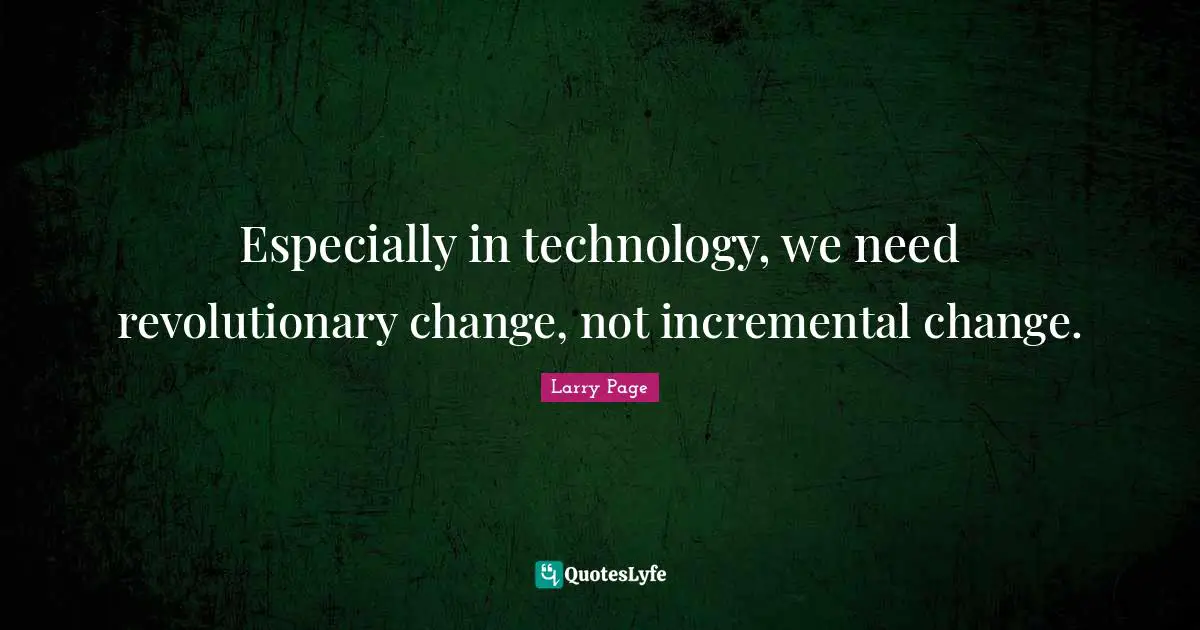 Especially in technology, we need revolutionary change, not incremental change.