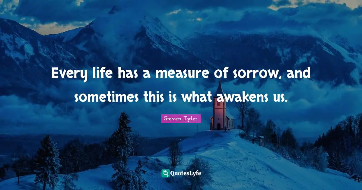 Every life has a measure of sorrow, and sometimes this is what awakens us.