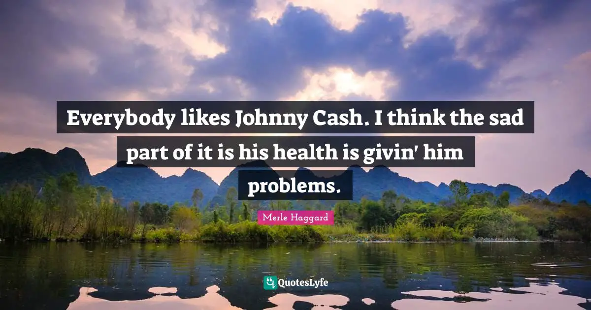 Everybody likes Johnny Cash. I think the sad part of it is his health is givin' him problems.