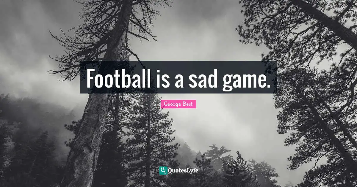 Football is a sad game.