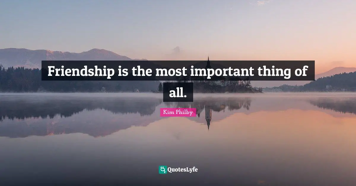 Friendship is the most important thing of all.