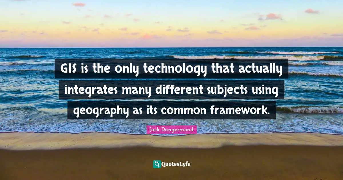 GIS is the only technology that actually integrates many different subjects using geography as its common framework.