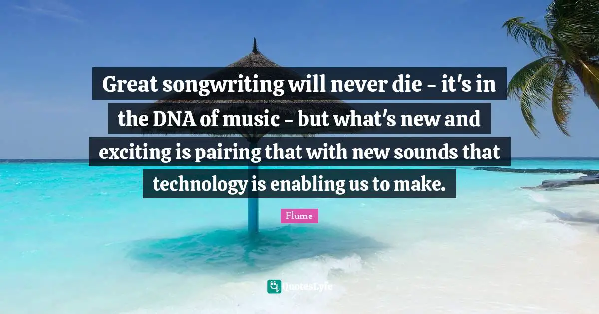 Great songwriting will never die - it's in the DNA of music - but what's new and exciting is pairing that with new sounds that technology is enabling us to make.