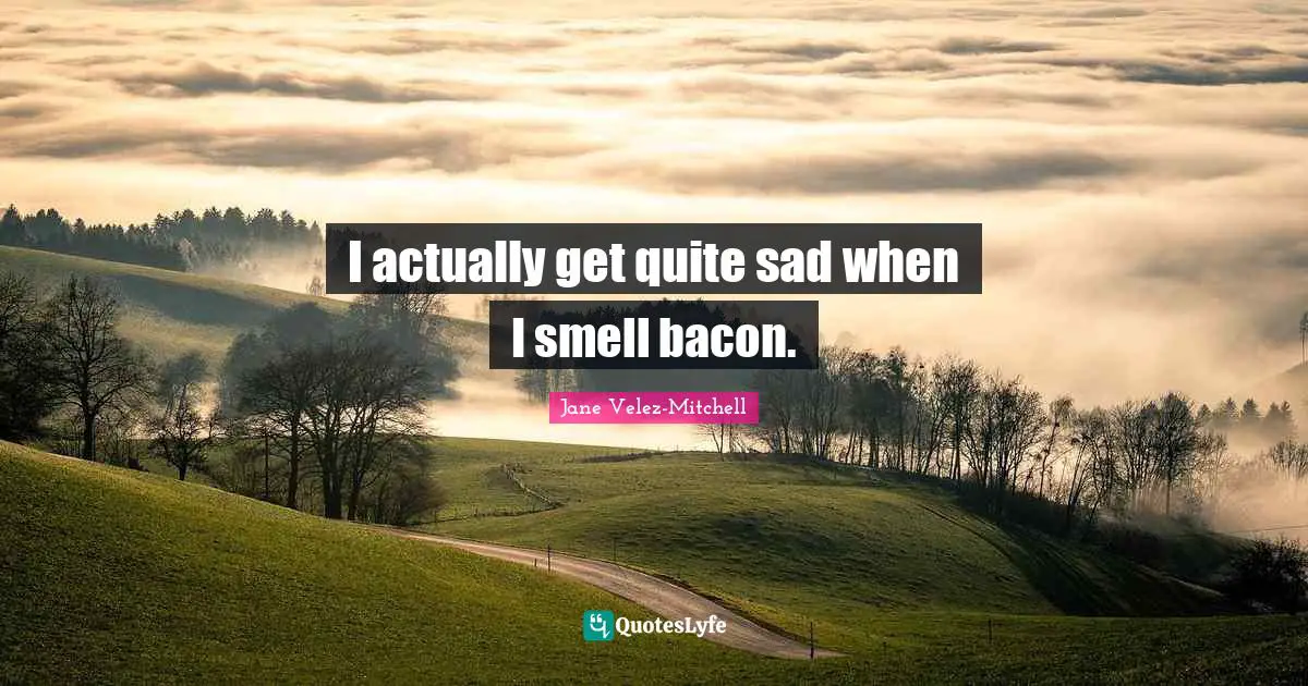 Bacon Quotes: "I actually get quite sad when I smell bacon."