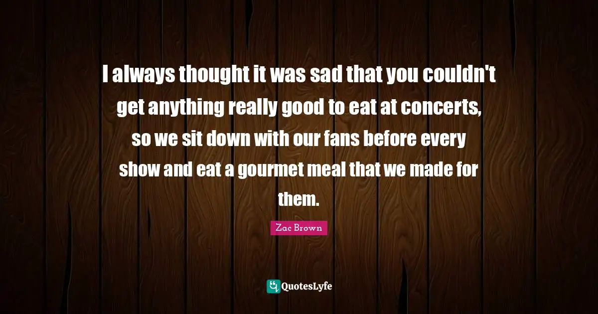 I always thought it was sad that you couldn't get anything really good to eat at concerts, so we sit down with our fans before every show and eat a gourmet meal that we made for them.