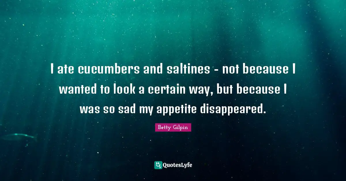 I ate cucumbers and saltines - not because I wanted to look a certain way, but because I was so sad my appetite disappeared.