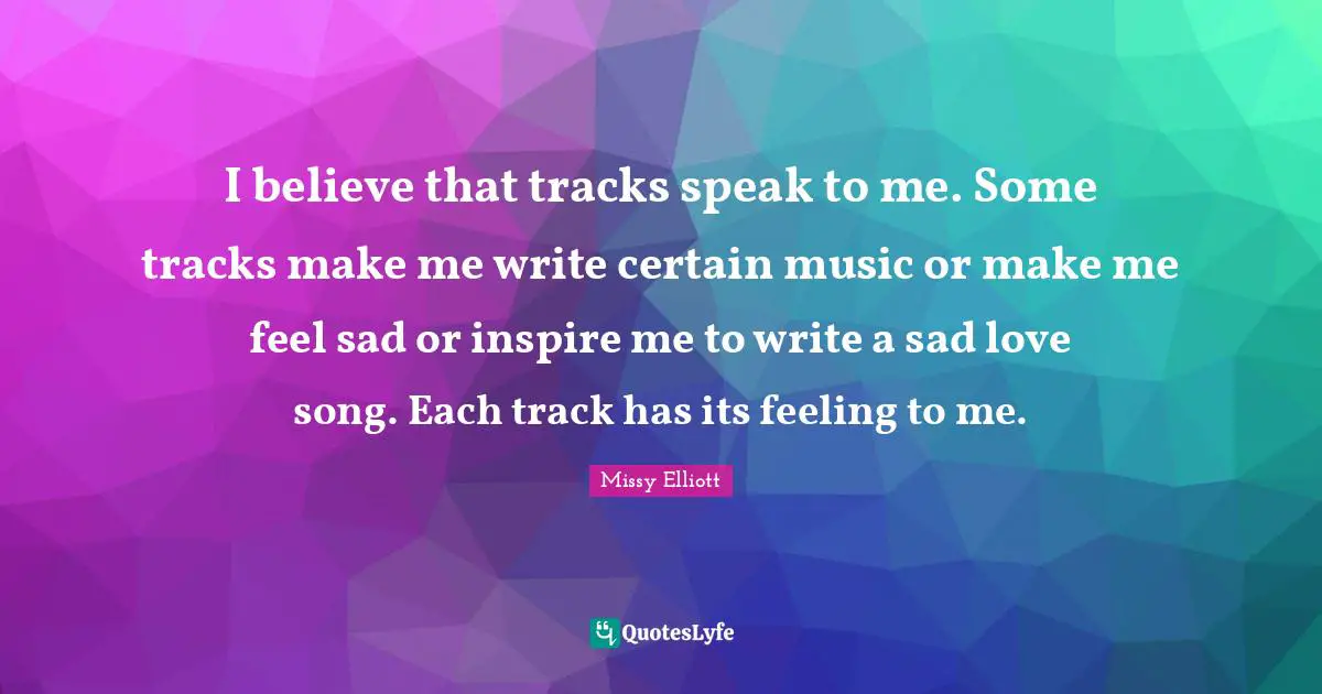 I believe that tracks speak to me. Some tracks make me write certain music or make me feel sad or inspire me to write a sad love song. Each track has its feeling to me.