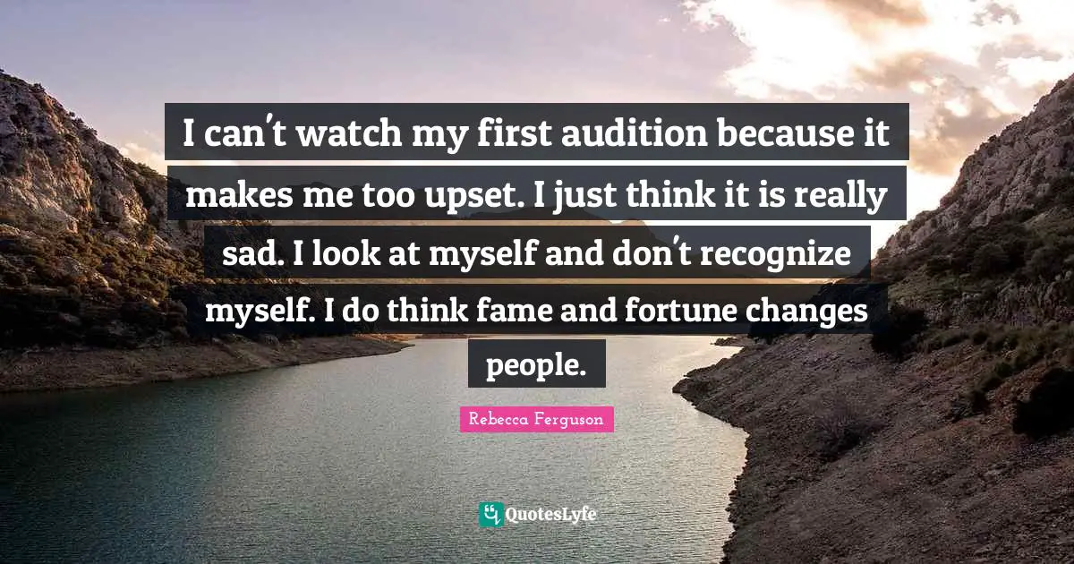 I can't watch my first audition because it makes me too upset. I just think it is really sad. I look at myself and don't recognize myself. I do think fame and fortune changes people.