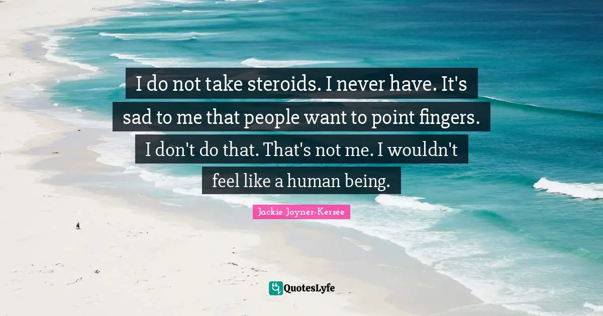 Jackie Joyner-Kersee Quotes: "I do not take steroids. I never have. It's sad to me that people want to point fingers. I don't do that. That's not me. I wouldn't feel like a human being."