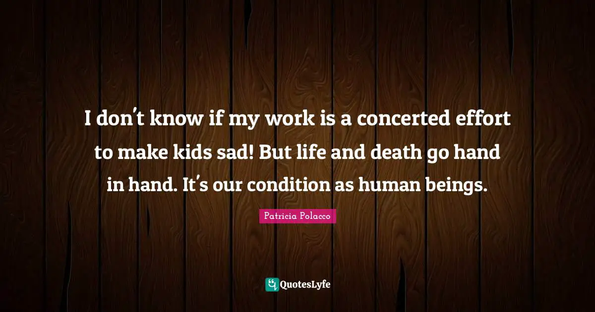 I don't know if my work is a concerted effort to make kids sad! But life and death go hand in hand. It's our condition as human beings.