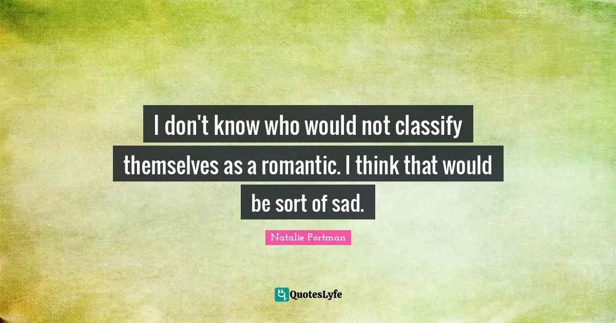 I don't know who would not classify themselves as a romantic. I think that would be sort of sad.