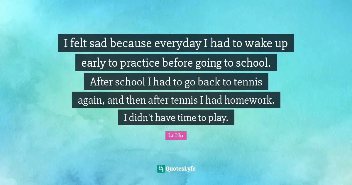 I felt sad because everyday I had to wake up early to practice before going to school. After school I had to go back to tennis again, and then after tennis I had homework. I didn't have time to play.
