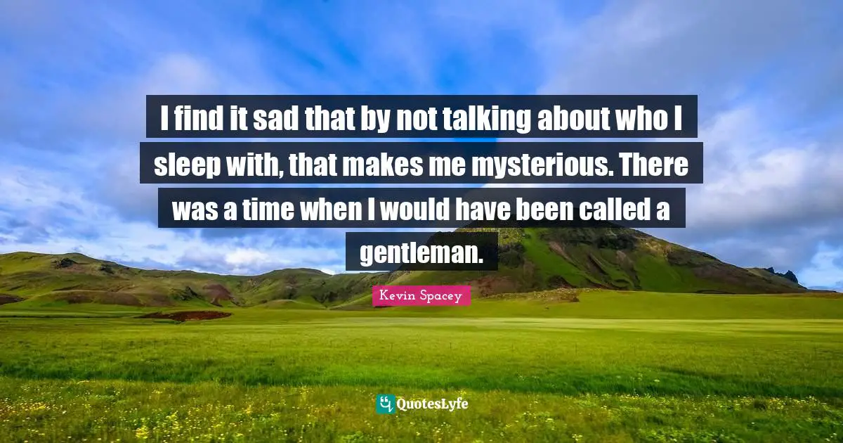 I find it sad that by not talking about who I sleep with, that makes me mysterious. There was a time when I would have been called a gentleman.