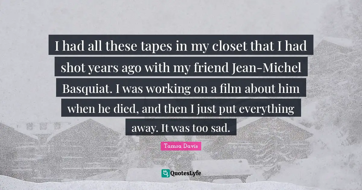 I had all these tapes in my closet that I had shot years ago with my friend Jean-Michel Basquiat. I was working on a film about him when he died, and then I just put everything away. It was too sad.
