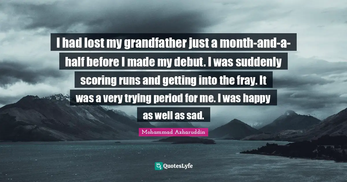 I had lost my grandfather just a month-and-a-half before I made my debut. I was suddenly scoring runs and getting into the fray. It was a very trying period for me. I was happy as well as sad.