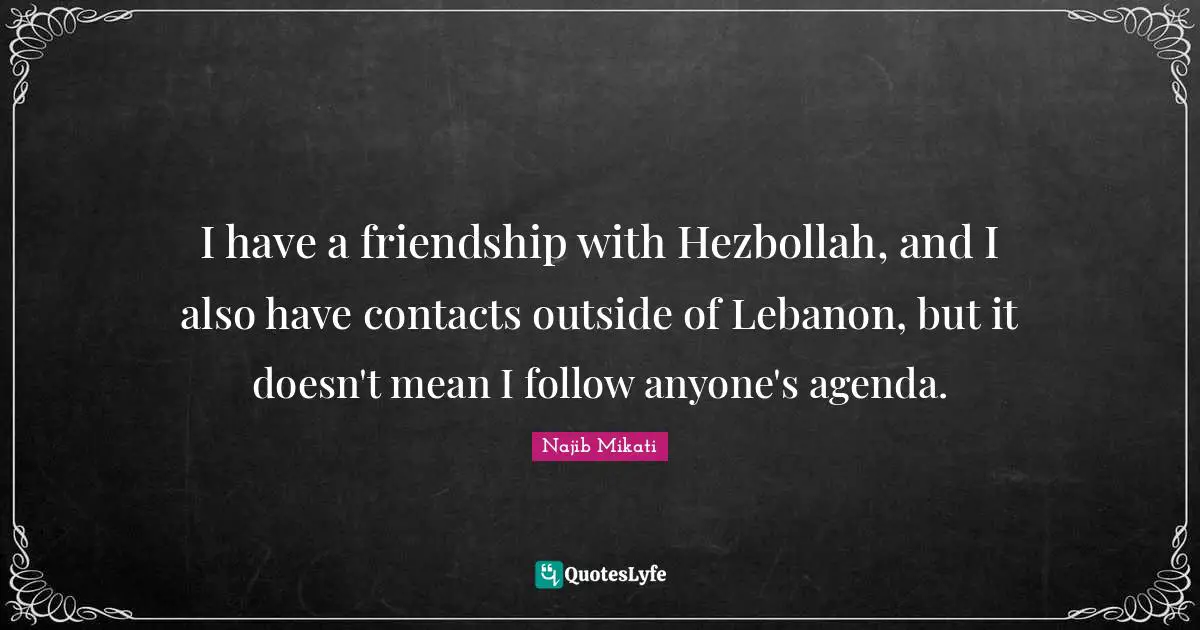 I have a friendship with Hezbollah, and I also have contacts outside of Lebanon, but it doesn't mean I follow anyone's agenda.