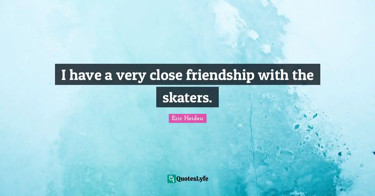 I have a very close friendship with the skaters.