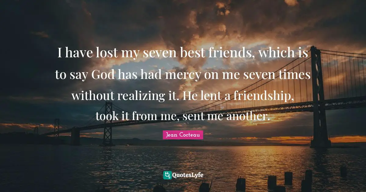 I have lost my seven best friends, which is to say God has had mercy on me seven times without realizing it. He lent a friendship, took it from me, sent me another.