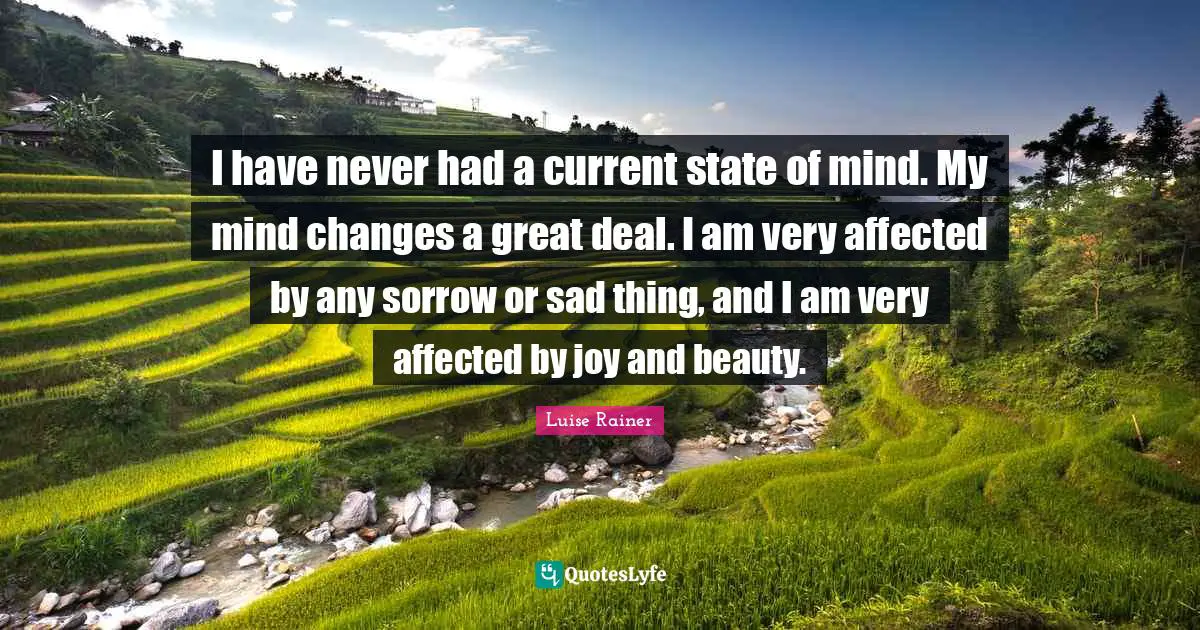 I have never had a current state of mind. My mind changes a great deal. I am very affected by any sorrow or sad thing, and I am very affected by joy and beauty.
