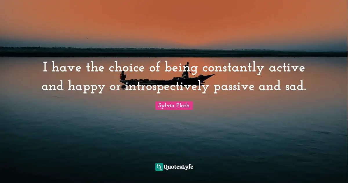 I have the choice of being constantly active and happy or introspectively passive and sad.