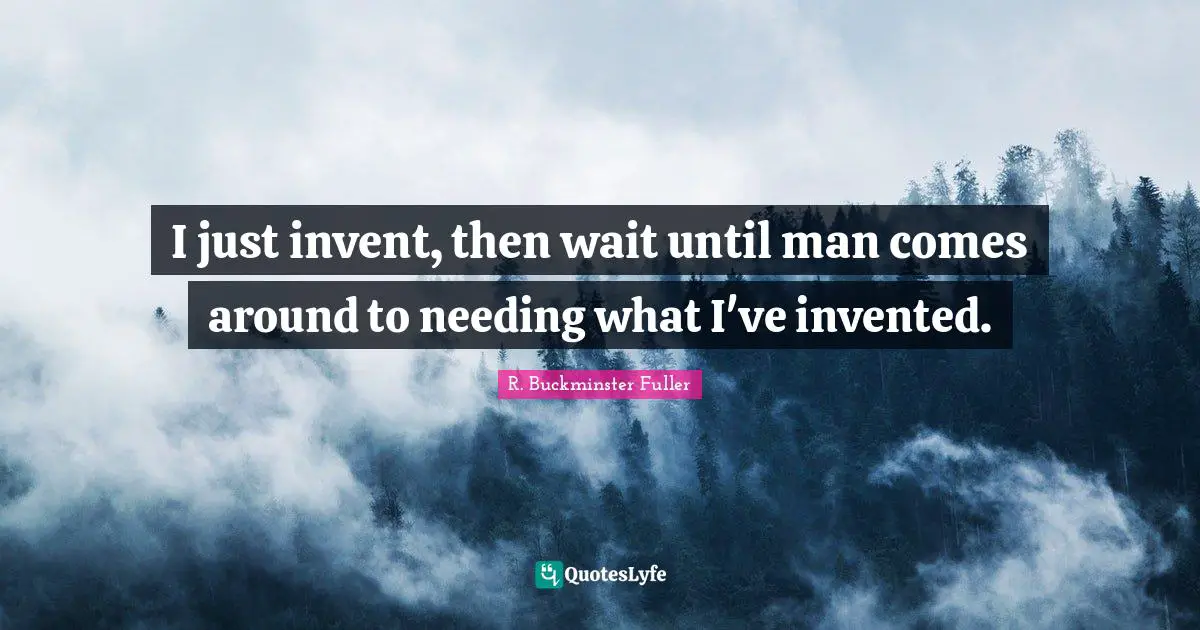 I just invent, then wait until man comes around to needing what I've invented.