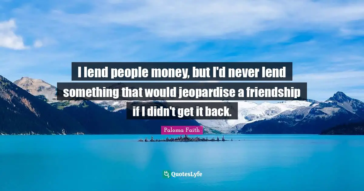 I lend people money, but I'd never lend something that would jeopardise a friendship if I didn't get it back.