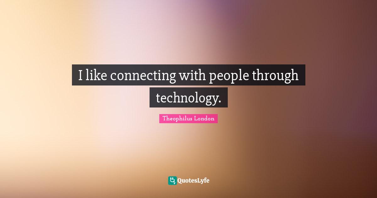 Theophilus London Quotes: "I like connecting with people through technology."