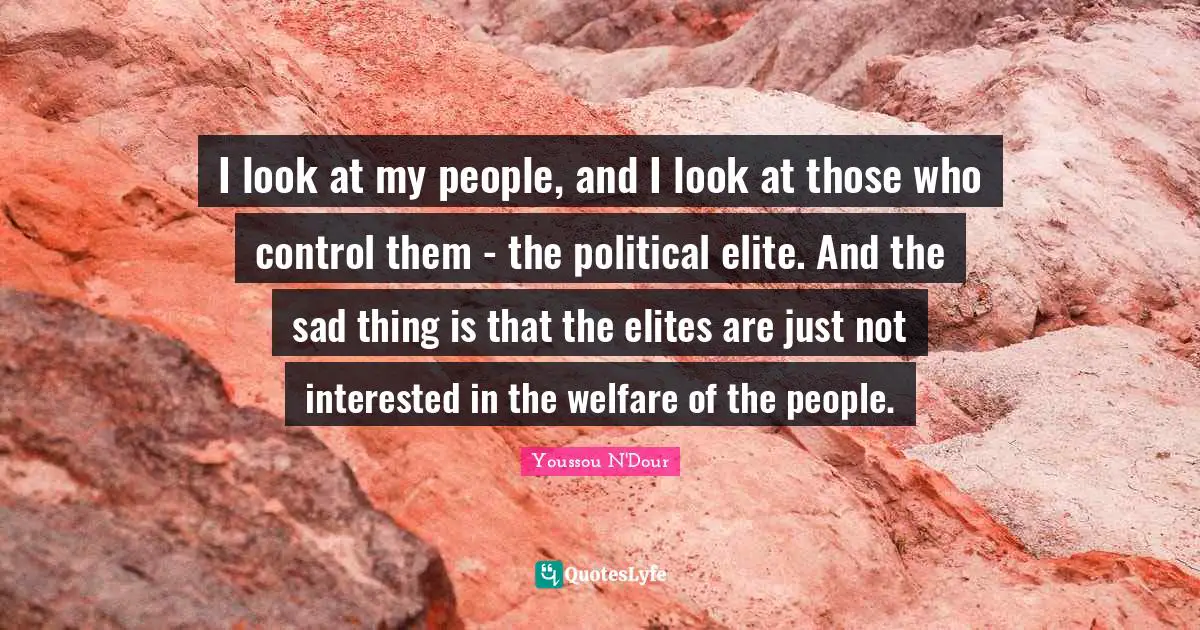 I look at my people, and I look at those who control them - the political elite. And the sad thing is that the elites are just not interested in the welfare of the people.