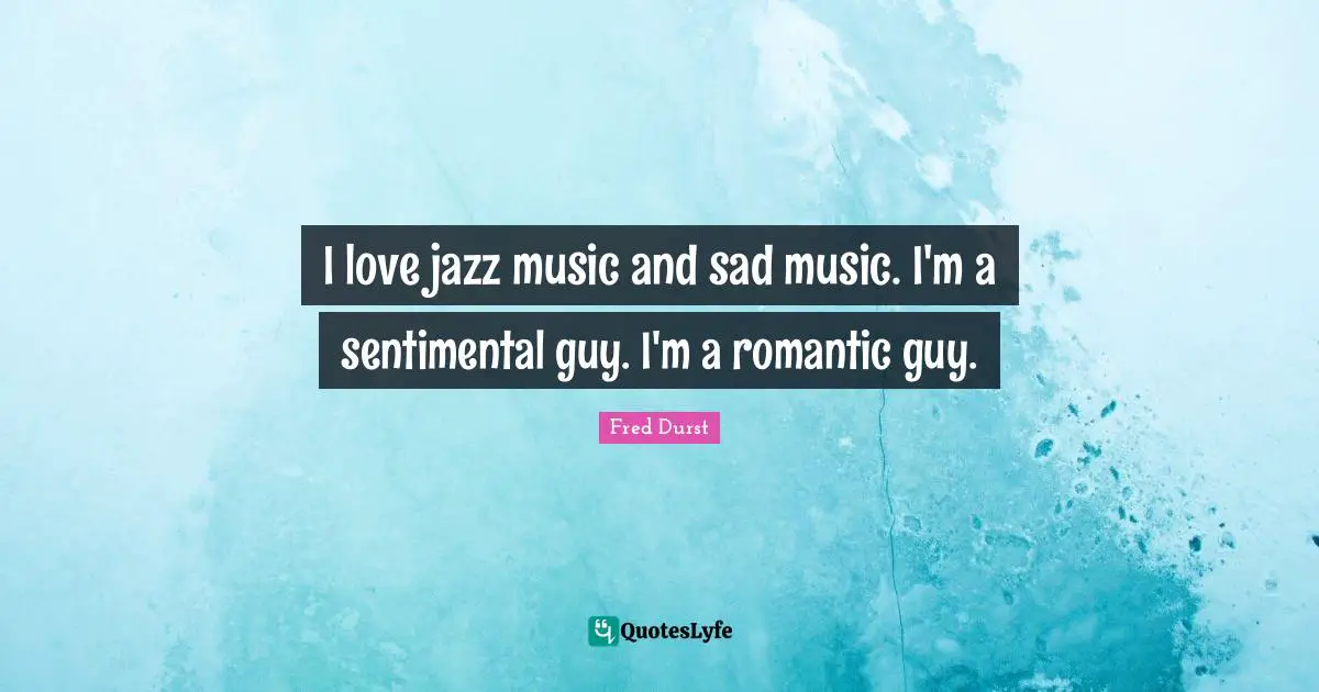 I love jazz music and sad music. I'm a sentimental guy. I'm a romantic guy.
