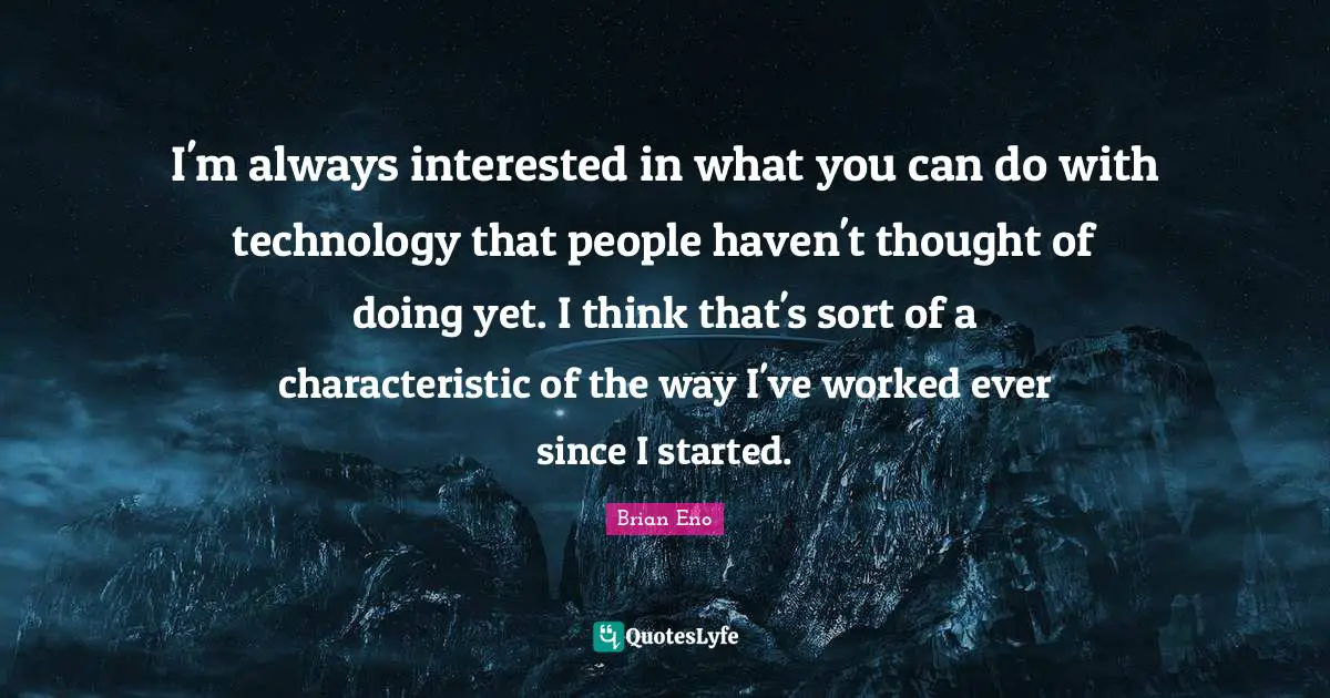 I'm always interested in what you can do with technology that people haven't thought of doing yet. I think that's sort of a characteristic of the way I've worked ever since I started.
