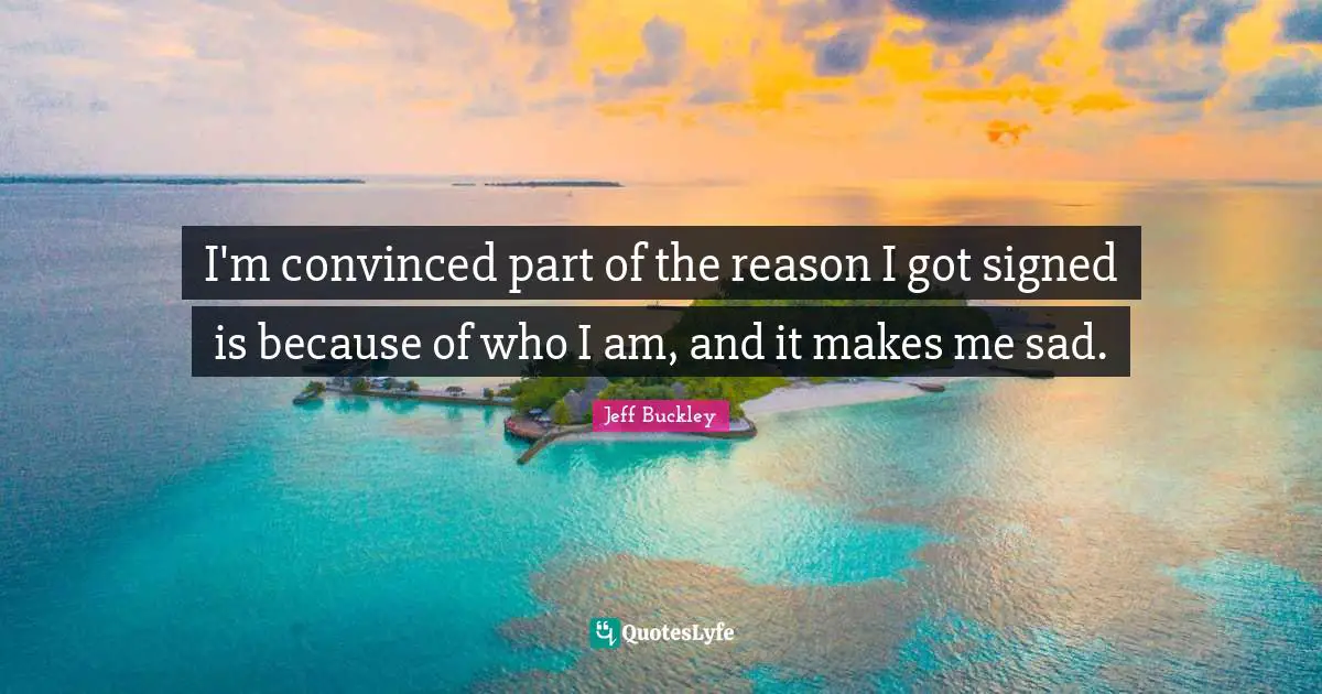 Jeff Buckley Quotes: "I'm convinced part of the reason I got signed is because of who I am, and it makes me sad."