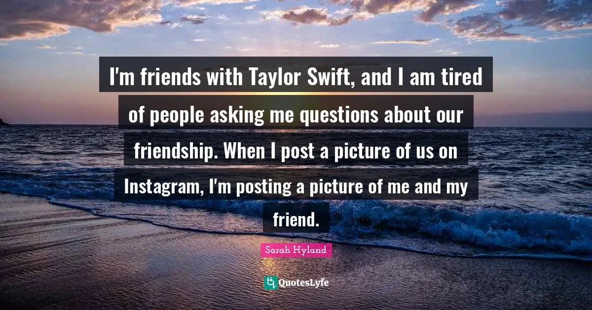I'm friends with Taylor Swift, and I am tired of people asking me questions about our friendship. When I post a picture of us on Instagram, I'm posting a picture of me and my friend.