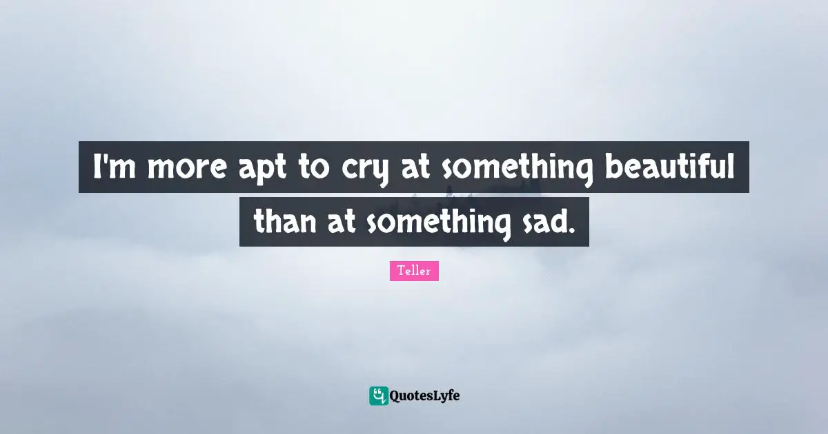 I'm more apt to cry at something beautiful than at something sad.