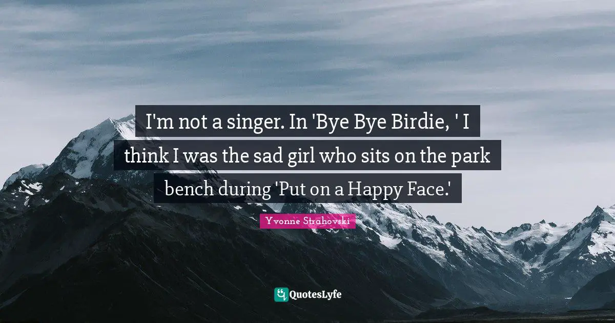 I'm not a singer. In 'Bye Bye Birdie, ' I think I was the sad girl who sits on the park bench during 'Put on a Happy Face.'