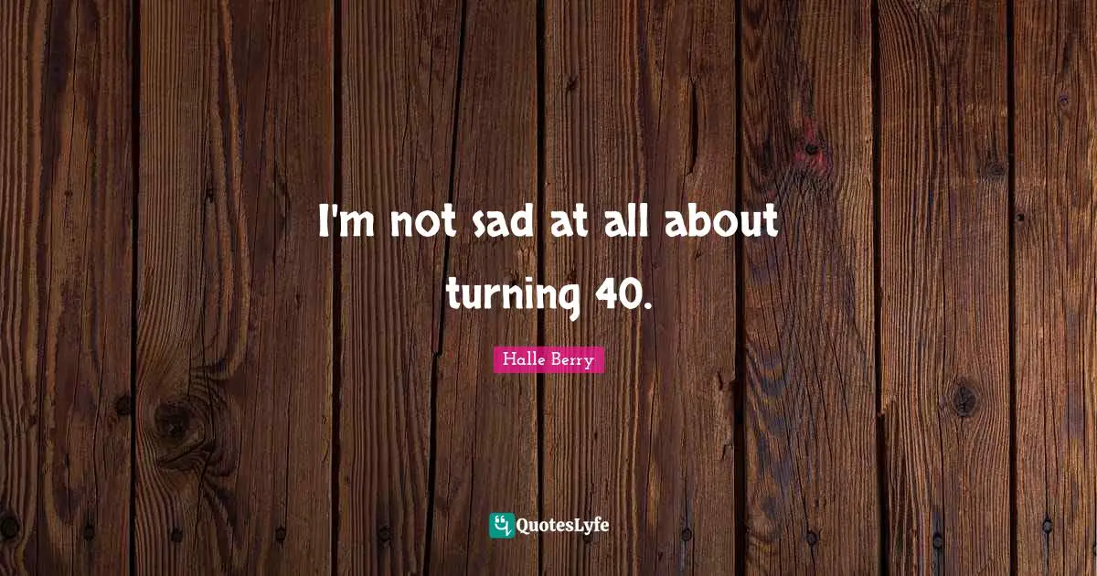 I'm not sad at all about turning 40.