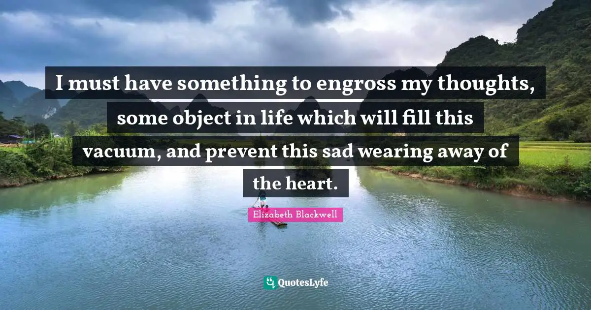 Elizabeth Blackwell Quotes: "I must have something to engross my thoughts, some object in life which will fill this vacuum, and prevent this sad wearing away of the heart."