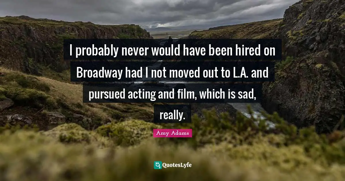 I probably never would have been hired on Broadway had I not moved out to L.A. and pursued acting and film, which is sad, really.