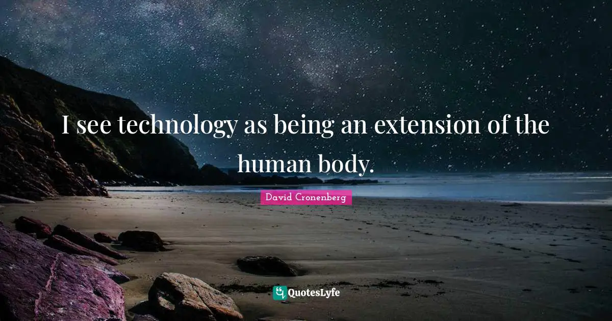 I see technology as being an extension of the human body.