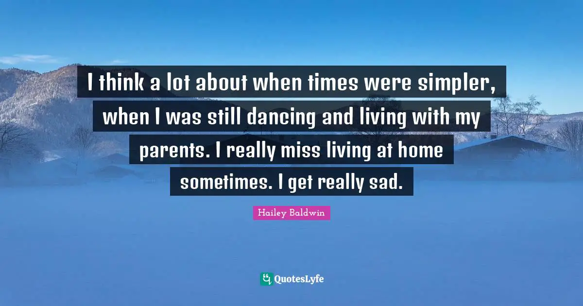 I think a lot about when times were simpler, when I was still dancing and living with my parents. I really miss living at home sometimes. I get really sad.