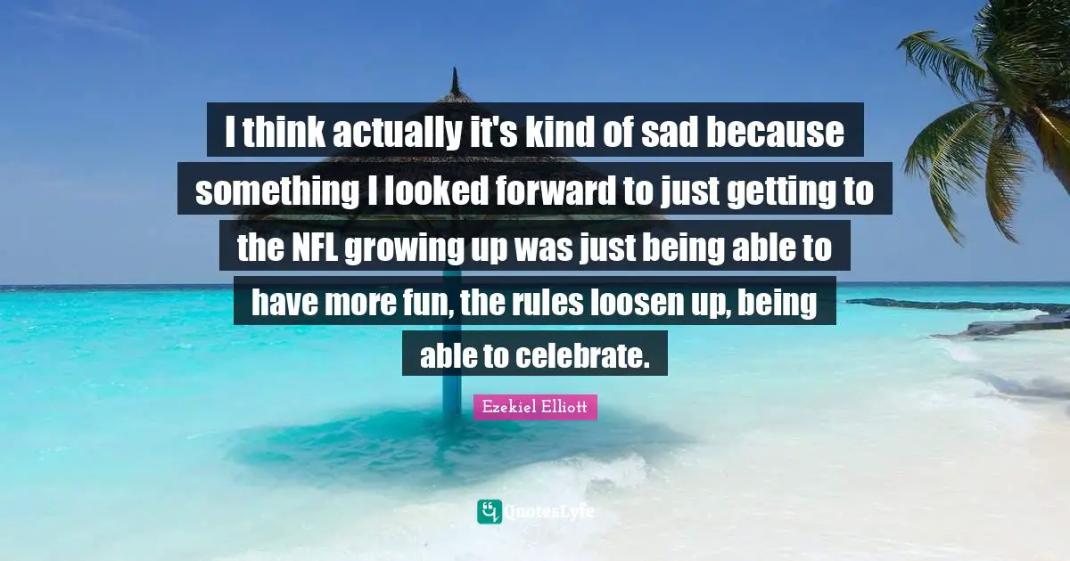 I think actually it's kind of sad because something I looked forward to just getting to the NFL growing up was just being able to have more fun, the rules loosen up, being able to celebrate.