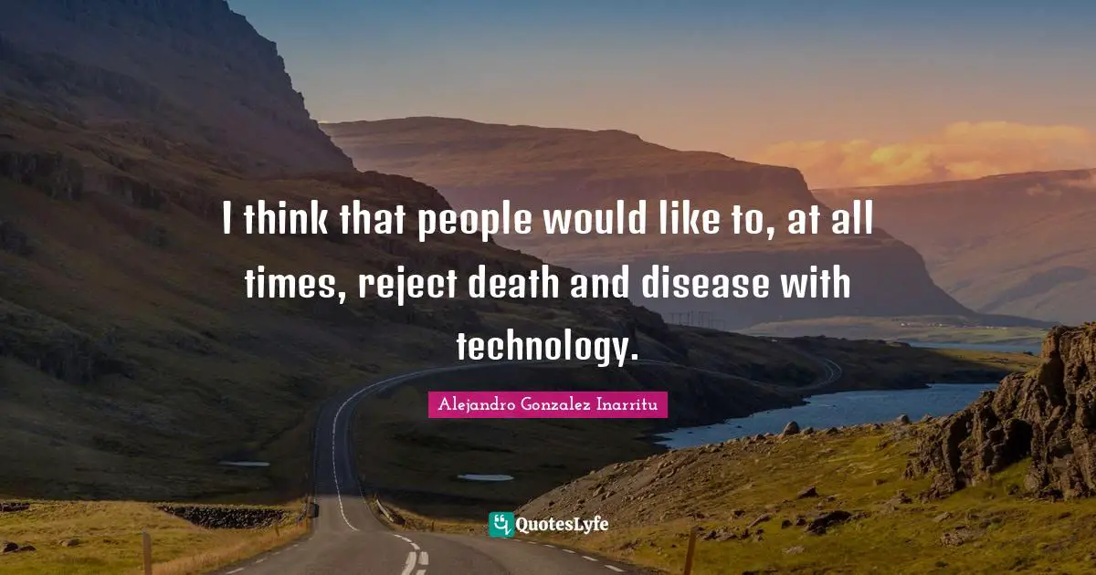 I think that people would like to, at all times, reject death and disease with technology.