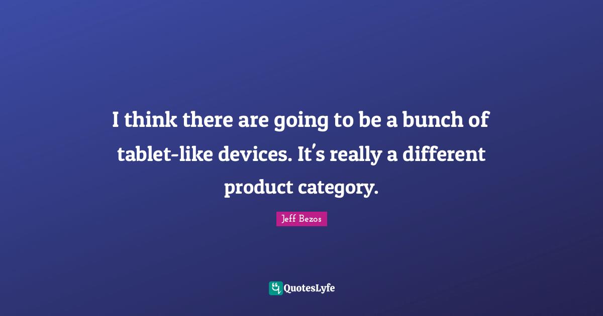I think there are going to be a bunch of tablet-like devices. It's really a different product category.