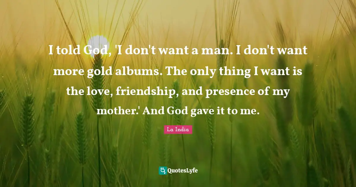 I told God, 'I don't want a man. I don't want more gold albums. The only thing I want is the love, friendship, and presence of my mother.' And God gave it to me.