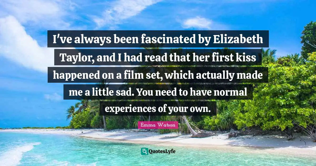 I've always been fascinated by Elizabeth Taylor, and I had read that her first kiss happened on a film set, which actually made me a little sad. You need to have normal experiences of your own.