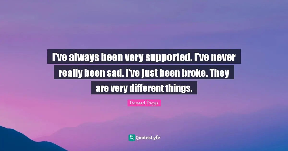 I've always been very supported. I've never really been sad. I've just been broke. They are very different things.